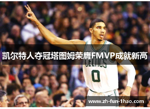 凯尔特人夺冠塔图姆荣膺FMVP成就新高 凯尔特人夺冠塔图姆荣膺FMVP成就新高