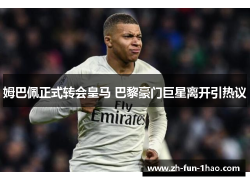 姆巴佩正式转会皇马 巴黎豪门巨星离开引热议 姆巴佩正式转会皇马 巴黎豪门巨星离开引热议