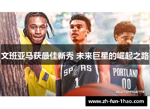 文班亚马获最佳新秀 未来巨星的崛起之路 文班亚马获最佳新秀 未来巨星的崛起之路