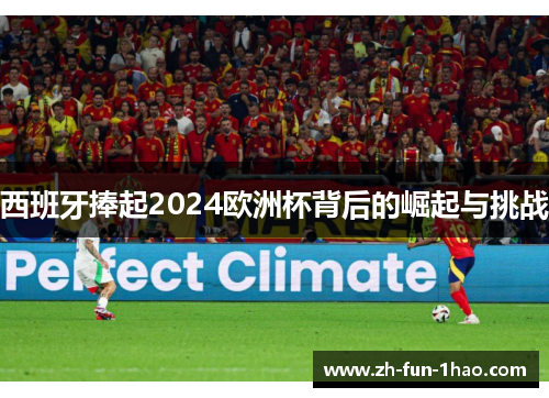 西班牙捧起2024欧洲杯背后的崛起与挑战 西班牙捧起2024欧洲杯背后的崛起与挑战