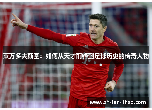 莱万多夫斯基:如何从天才前锋到足球历史的传奇人物 莱万多夫斯基:如何从天才前锋到足球历史的传奇人物