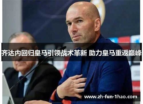齐达内回归皇马引领战术革新 助力皇马重返巅峰 齐达内回归皇马引领战术革新 助力皇马重返巅峰