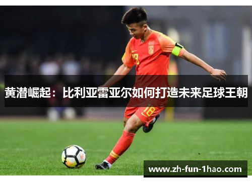 黄潜崛起:比利亚雷亚尔如何打造未来足球王朝 黄潜崛起:比利亚雷亚尔如何打造未来足球王朝