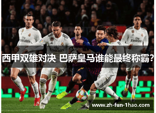 西甲双雄对决 巴萨皇马谁能最终称霸? 西甲双雄对决 巴萨皇马谁能最终称霸?
