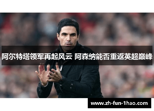 阿尔特塔领军再起风云 阿森纳能否重返英超巅峰 阿尔特塔领军再起风云 阿森纳能否重返英超巅峰