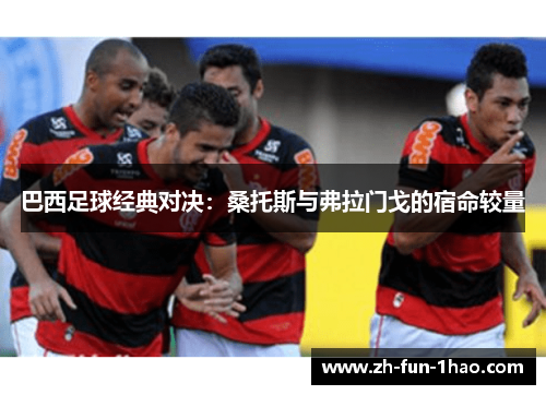 巴西足球经典对决:桑托斯与弗拉门戈的宿命较量 巴西足球经典对决:桑托斯与弗拉门戈的宿命较量