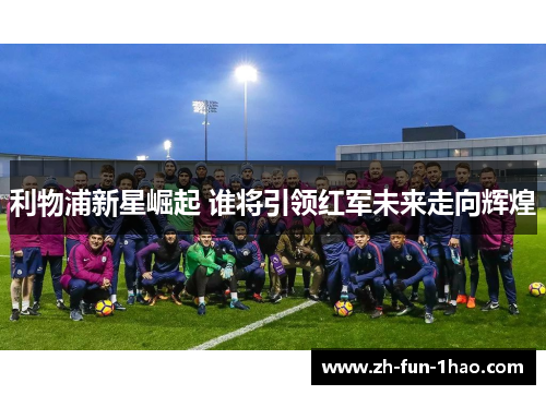 利物浦新星崛起 谁将引领红军未来走向辉煌 利物浦新星崛起 谁将引领红军未来走向辉煌