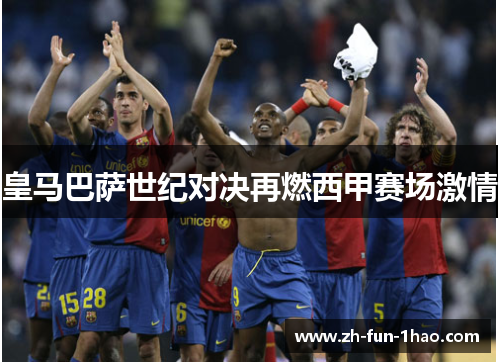 皇马巴萨世纪对决再燃西甲赛场激情 皇马巴萨世纪对决再燃西甲赛场激情