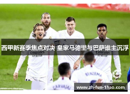 西甲新赛季焦点对决 皇家马德里与巴萨谁主沉浮 西甲新赛季焦点对决 皇家马德里与巴萨谁主沉浮