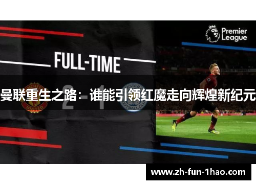 曼联重生之路：谁能引领红魔走向辉煌新纪元