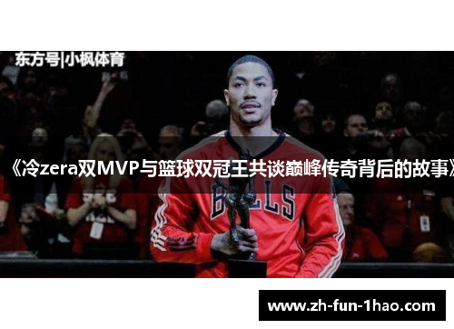 《冷zera双MVP与篮球双冠王共谈巅峰传奇背后的故事》 《冷zera双MVP与篮球双冠王共谈巅峰传奇背后的故事》