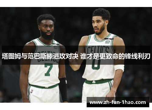 塔图姆与范巴斯滕进攻对决 谁才是更致命的锋线利刃 塔图姆与范巴斯滕进攻对决 谁才是更致命的锋线利刃