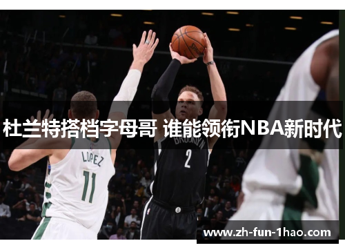 杜兰特搭档字母哥 谁能领衔NBA新时代 杜兰特搭档字母哥 谁能领衔NBA新时代